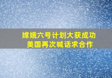 嫦娥六号计划大获成功 美国再次喊话求合作